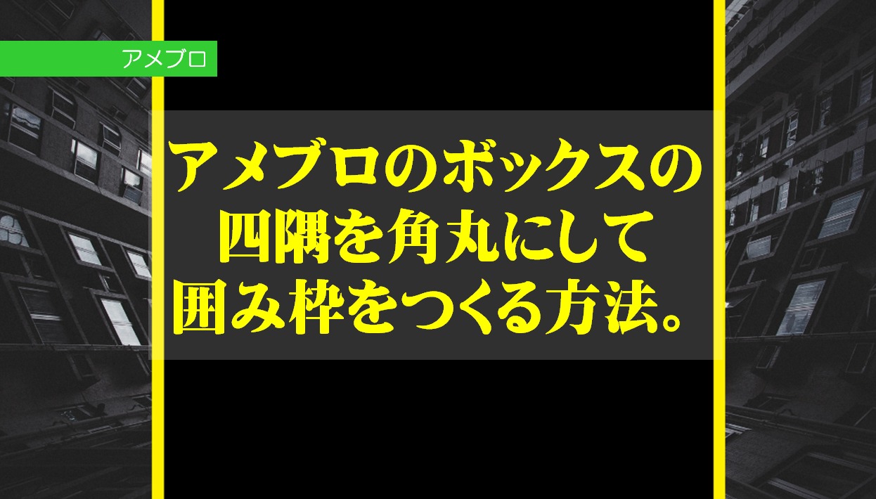 アメブロのボックスの四隅を角丸にして、囲み枠をつくる方法。CSS 