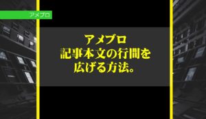 アメブロの記事本文の行間を広げる方法。空間を広げて文字を読みやすくすることで読者にメリットがある