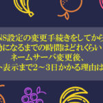 DNS設定の変更手続きをしてから有効になるまでの時間はどれくらい?ネームサーバ変更後、サイト表示まで2~3日かかる理由は?
