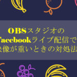 OBSスタジオのFacebookライブ配信で映像が重いときの対処法